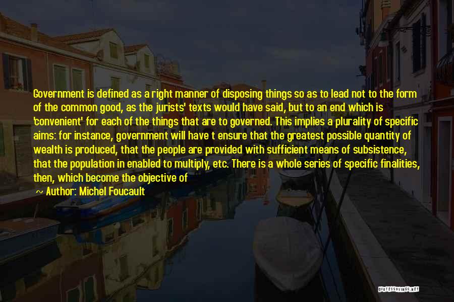 Michel Foucault Quotes: Government Is Defined As A Right Manner Of Disposing Things So As To Lead Not To The Form Of The