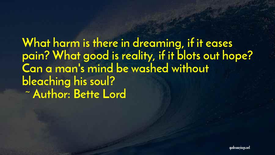 Bette Lord Quotes: What Harm Is There In Dreaming, If It Eases Pain? What Good Is Reality, If It Blots Out Hope? Can