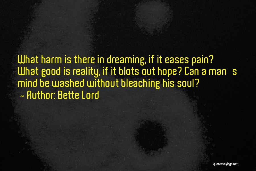 Bette Lord Quotes: What Harm Is There In Dreaming, If It Eases Pain? What Good Is Reality, If It Blots Out Hope? Can