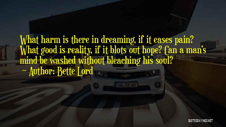 Bette Lord Quotes: What Harm Is There In Dreaming, If It Eases Pain? What Good Is Reality, If It Blots Out Hope? Can