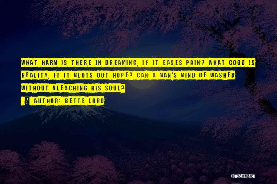 Bette Lord Quotes: What Harm Is There In Dreaming, If It Eases Pain? What Good Is Reality, If It Blots Out Hope? Can