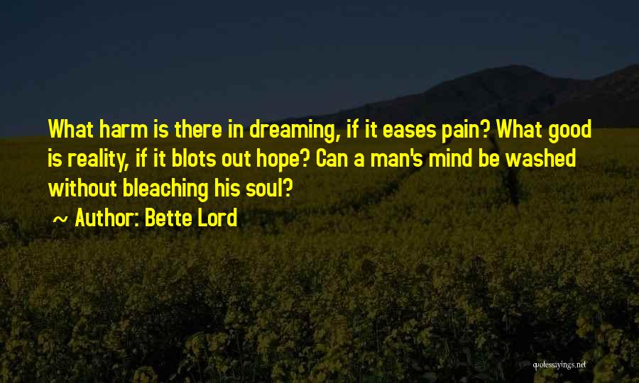 Bette Lord Quotes: What Harm Is There In Dreaming, If It Eases Pain? What Good Is Reality, If It Blots Out Hope? Can