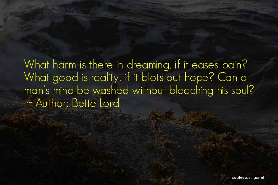 Bette Lord Quotes: What Harm Is There In Dreaming, If It Eases Pain? What Good Is Reality, If It Blots Out Hope? Can