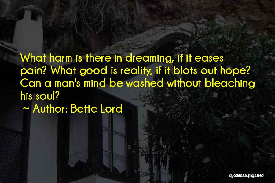 Bette Lord Quotes: What Harm Is There In Dreaming, If It Eases Pain? What Good Is Reality, If It Blots Out Hope? Can