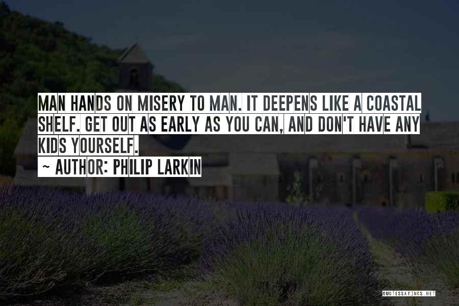 Philip Larkin Quotes: Man Hands On Misery To Man. It Deepens Like A Coastal Shelf. Get Out As Early As You Can, And