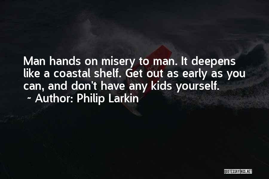 Philip Larkin Quotes: Man Hands On Misery To Man. It Deepens Like A Coastal Shelf. Get Out As Early As You Can, And