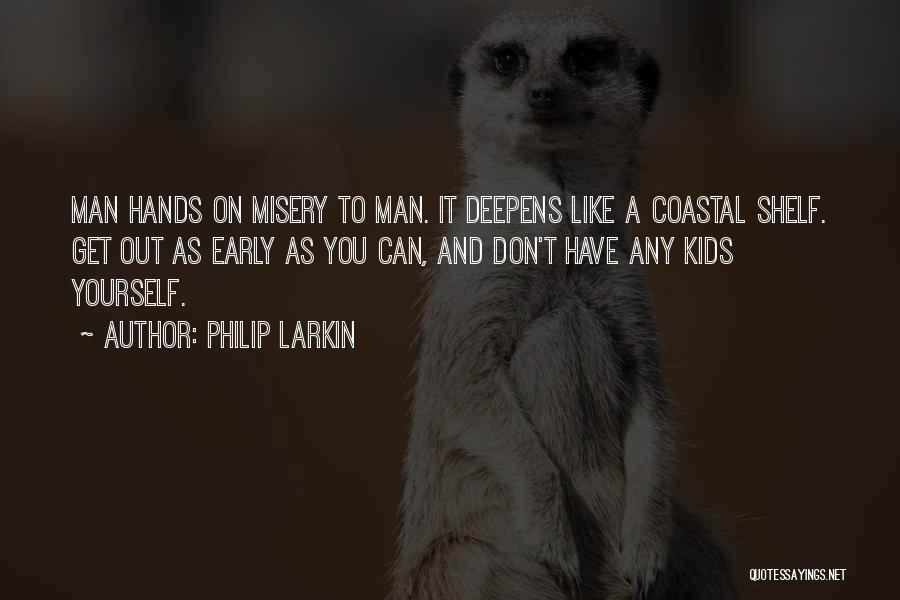 Philip Larkin Quotes: Man Hands On Misery To Man. It Deepens Like A Coastal Shelf. Get Out As Early As You Can, And