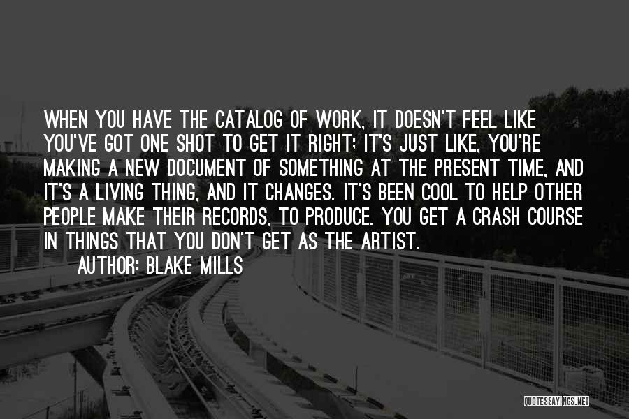Blake Mills Quotes: When You Have The Catalog Of Work, It Doesn't Feel Like You've Got One Shot To Get It Right; It's