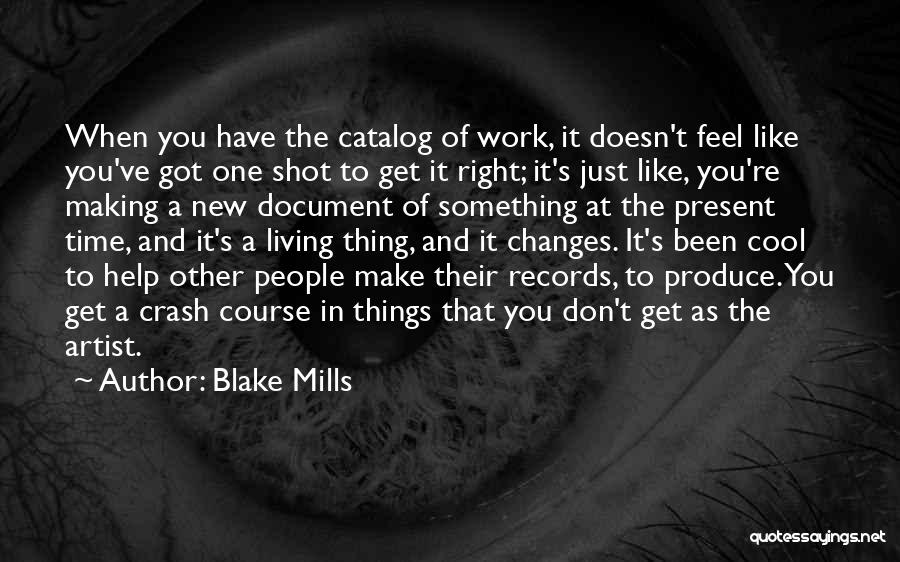 Blake Mills Quotes: When You Have The Catalog Of Work, It Doesn't Feel Like You've Got One Shot To Get It Right; It's