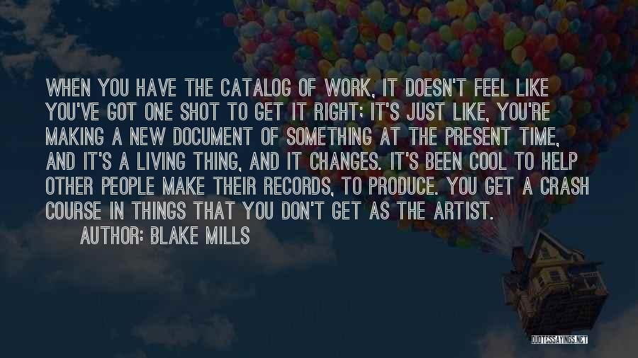 Blake Mills Quotes: When You Have The Catalog Of Work, It Doesn't Feel Like You've Got One Shot To Get It Right; It's