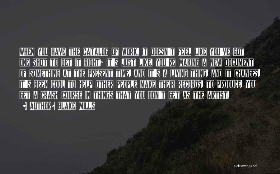 Blake Mills Quotes: When You Have The Catalog Of Work, It Doesn't Feel Like You've Got One Shot To Get It Right; It's