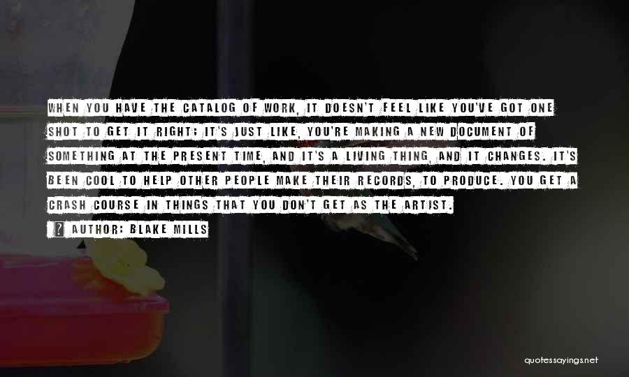 Blake Mills Quotes: When You Have The Catalog Of Work, It Doesn't Feel Like You've Got One Shot To Get It Right; It's