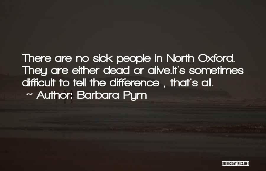 Barbara Pym Quotes: There Are No Sick People In North Oxford. They Are Either Dead Or Alive.it's Sometimes Difficult To Tell The Difference