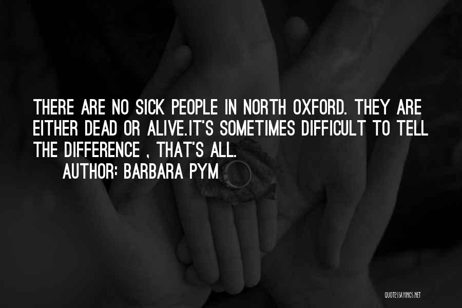 Barbara Pym Quotes: There Are No Sick People In North Oxford. They Are Either Dead Or Alive.it's Sometimes Difficult To Tell The Difference