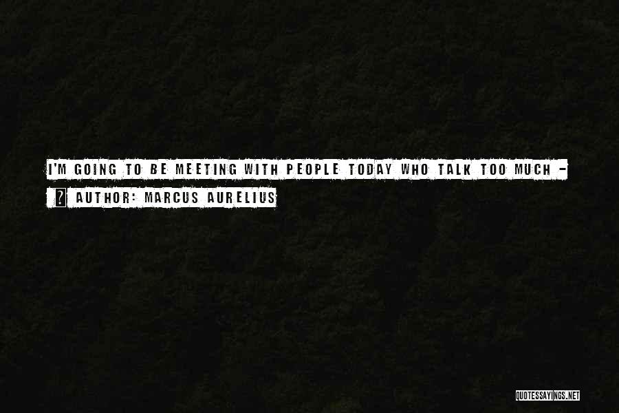 Marcus Aurelius Quotes: I'm Going To Be Meeting With People Today Who Talk Too Much - People Who Are Selfish, Egotistical, Ungrateful. But