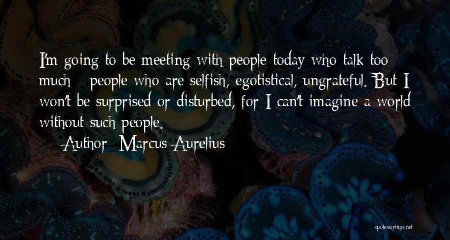 Marcus Aurelius Quotes: I'm Going To Be Meeting With People Today Who Talk Too Much - People Who Are Selfish, Egotistical, Ungrateful. But