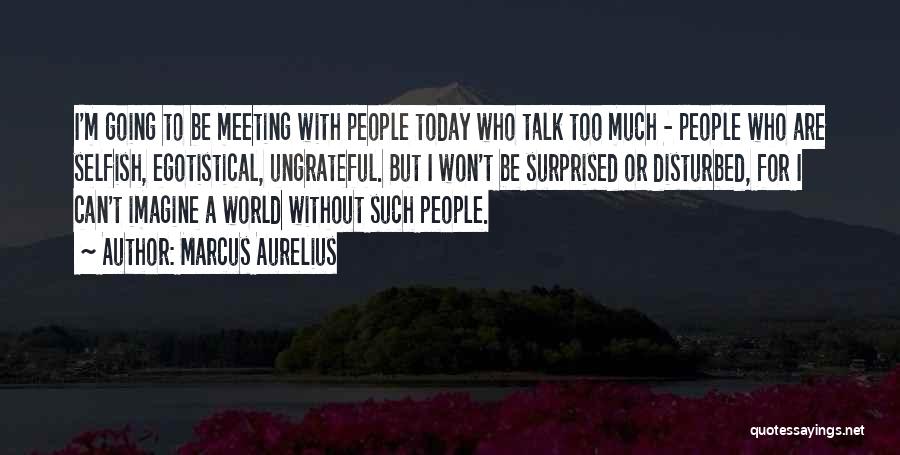 Marcus Aurelius Quotes: I'm Going To Be Meeting With People Today Who Talk Too Much - People Who Are Selfish, Egotistical, Ungrateful. But