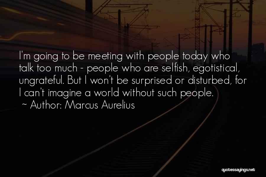 Marcus Aurelius Quotes: I'm Going To Be Meeting With People Today Who Talk Too Much - People Who Are Selfish, Egotistical, Ungrateful. But