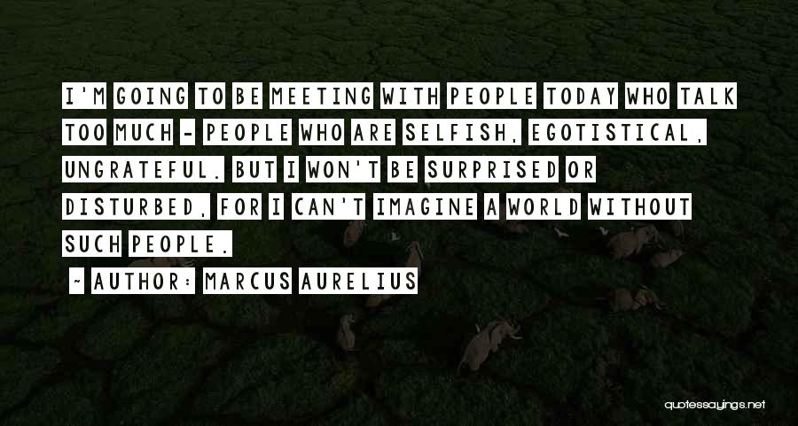 Marcus Aurelius Quotes: I'm Going To Be Meeting With People Today Who Talk Too Much - People Who Are Selfish, Egotistical, Ungrateful. But