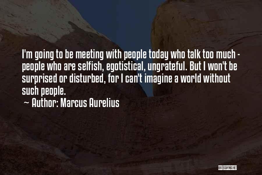 Marcus Aurelius Quotes: I'm Going To Be Meeting With People Today Who Talk Too Much - People Who Are Selfish, Egotistical, Ungrateful. But