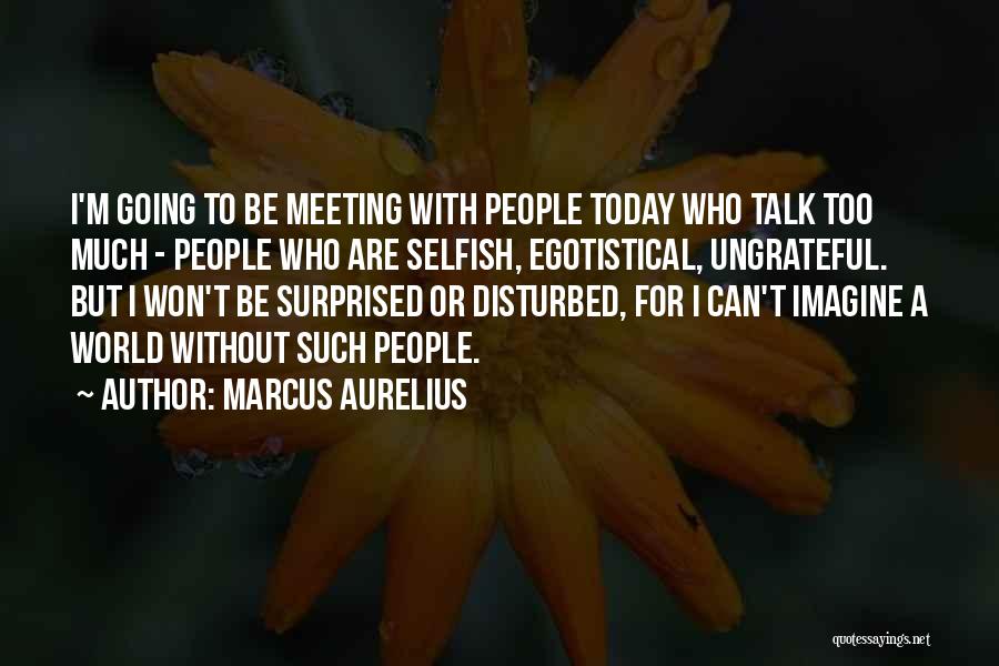 Marcus Aurelius Quotes: I'm Going To Be Meeting With People Today Who Talk Too Much - People Who Are Selfish, Egotistical, Ungrateful. But