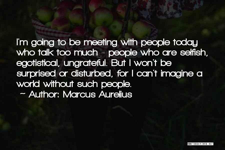 Marcus Aurelius Quotes: I'm Going To Be Meeting With People Today Who Talk Too Much - People Who Are Selfish, Egotistical, Ungrateful. But