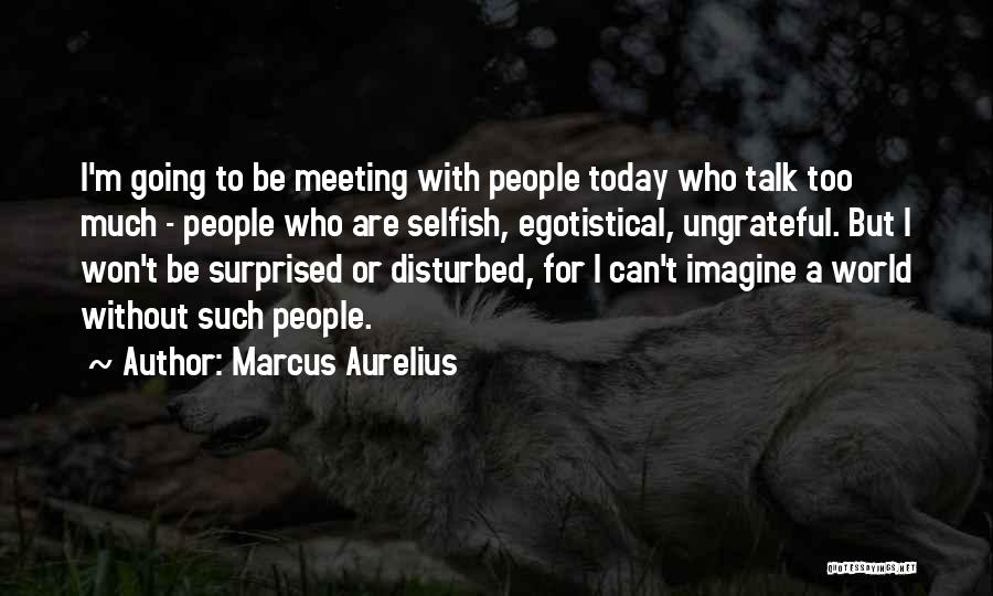 Marcus Aurelius Quotes: I'm Going To Be Meeting With People Today Who Talk Too Much - People Who Are Selfish, Egotistical, Ungrateful. But