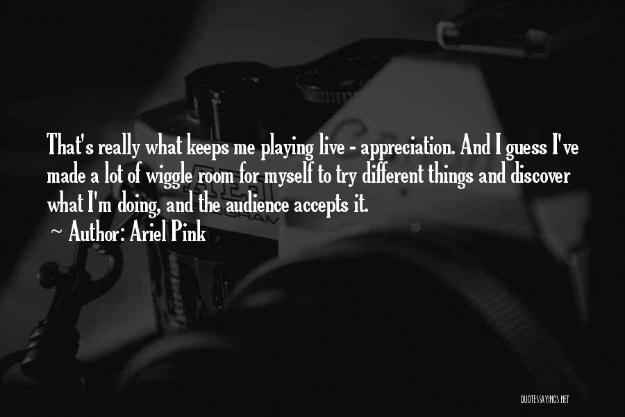 Ariel Pink Quotes: That's Really What Keeps Me Playing Live - Appreciation. And I Guess I've Made A Lot Of Wiggle Room For