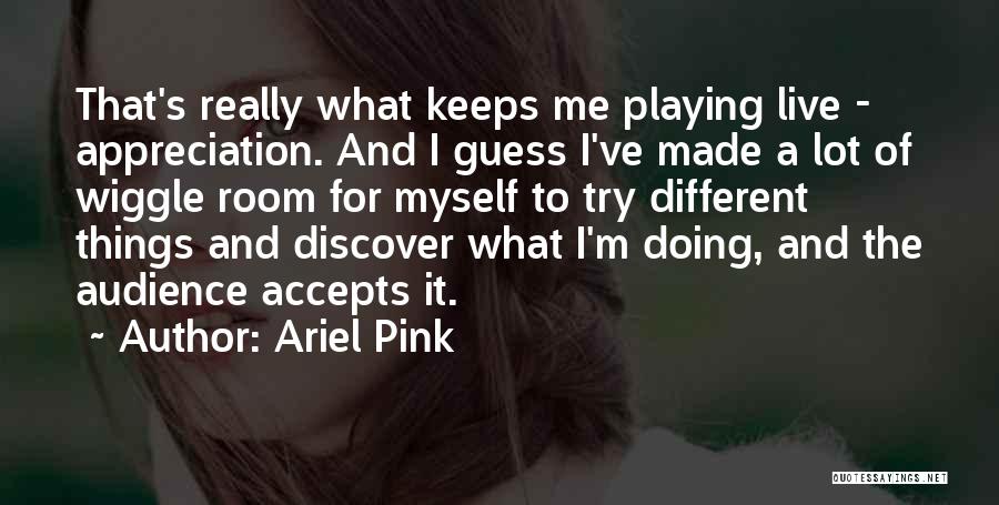 Ariel Pink Quotes: That's Really What Keeps Me Playing Live - Appreciation. And I Guess I've Made A Lot Of Wiggle Room For