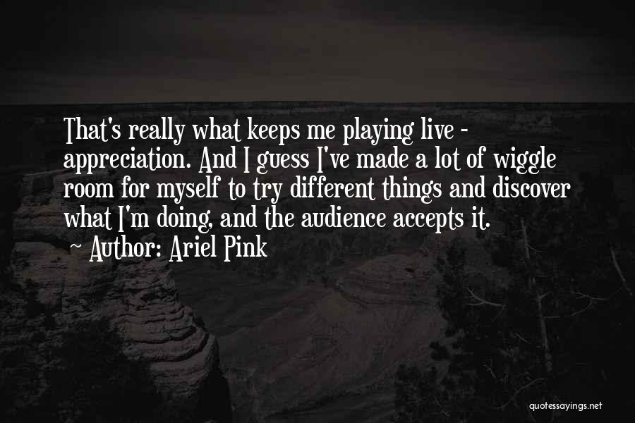 Ariel Pink Quotes: That's Really What Keeps Me Playing Live - Appreciation. And I Guess I've Made A Lot Of Wiggle Room For