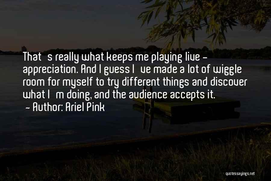 Ariel Pink Quotes: That's Really What Keeps Me Playing Live - Appreciation. And I Guess I've Made A Lot Of Wiggle Room For