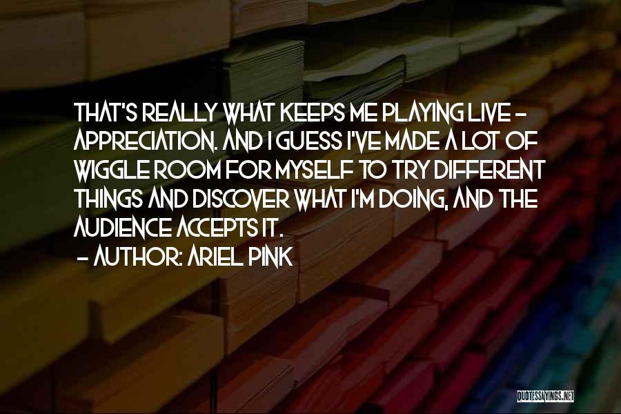 Ariel Pink Quotes: That's Really What Keeps Me Playing Live - Appreciation. And I Guess I've Made A Lot Of Wiggle Room For