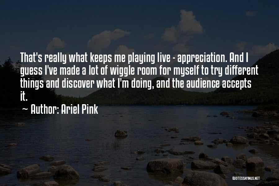 Ariel Pink Quotes: That's Really What Keeps Me Playing Live - Appreciation. And I Guess I've Made A Lot Of Wiggle Room For