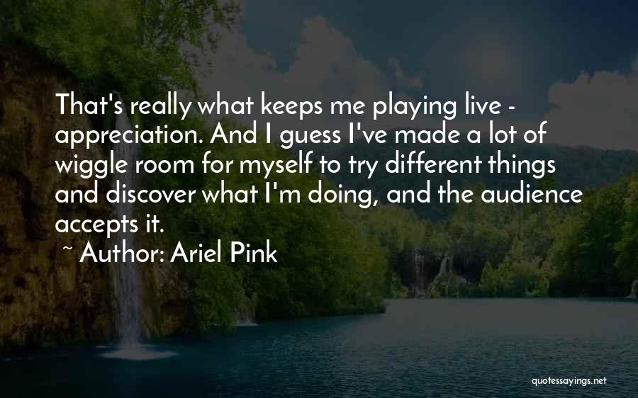 Ariel Pink Quotes: That's Really What Keeps Me Playing Live - Appreciation. And I Guess I've Made A Lot Of Wiggle Room For