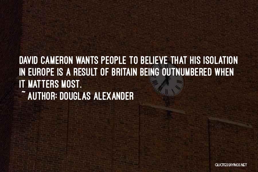 Douglas Alexander Quotes: David Cameron Wants People To Believe That His Isolation In Europe Is A Result Of Britain Being Outnumbered When It