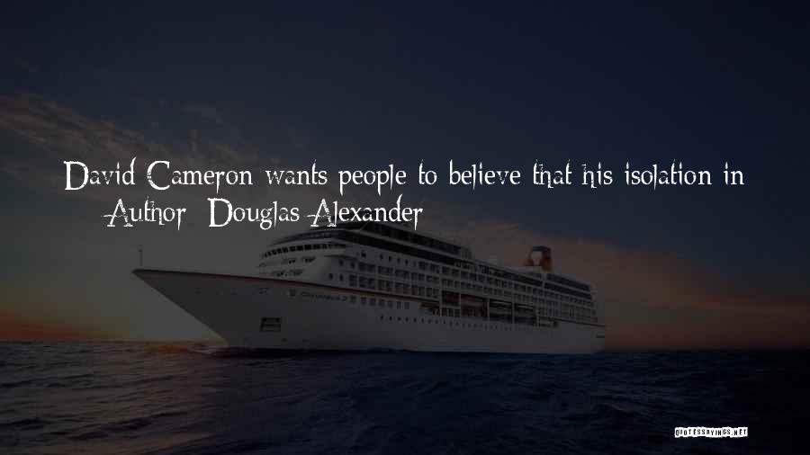 Douglas Alexander Quotes: David Cameron Wants People To Believe That His Isolation In Europe Is A Result Of Britain Being Outnumbered When It