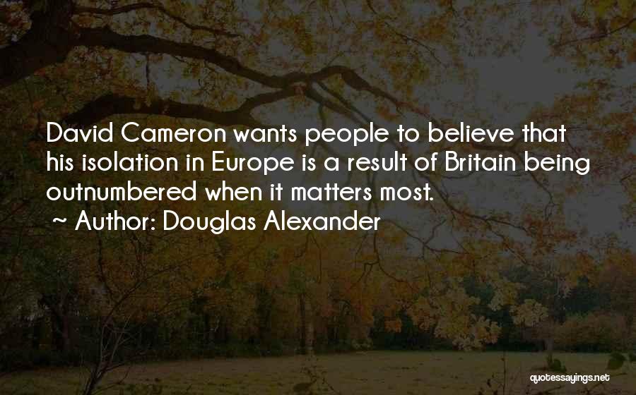 Douglas Alexander Quotes: David Cameron Wants People To Believe That His Isolation In Europe Is A Result Of Britain Being Outnumbered When It