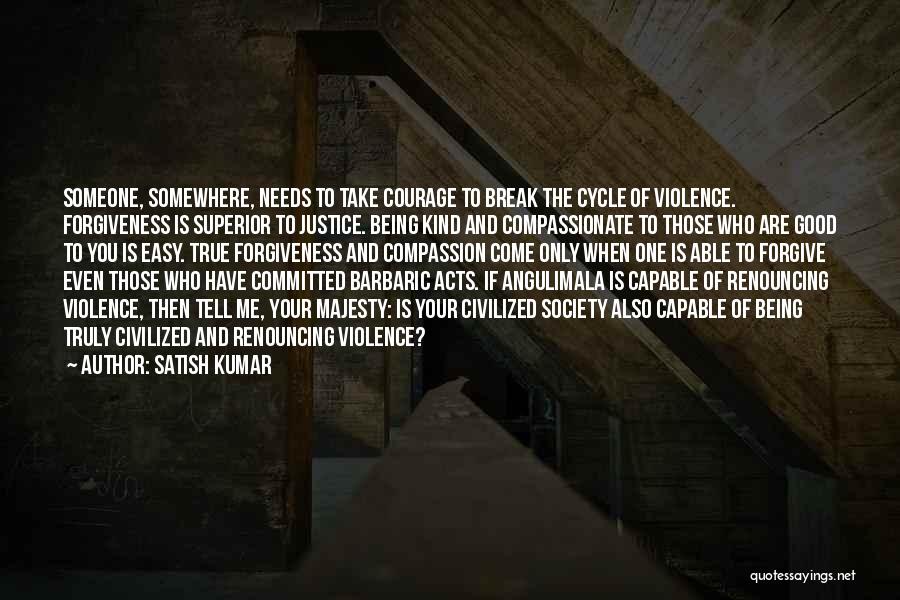 Satish Kumar Quotes: Someone, Somewhere, Needs To Take Courage To Break The Cycle Of Violence. Forgiveness Is Superior To Justice. Being Kind And