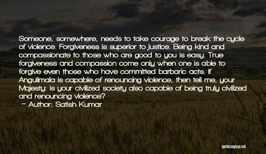 Satish Kumar Quotes: Someone, Somewhere, Needs To Take Courage To Break The Cycle Of Violence. Forgiveness Is Superior To Justice. Being Kind And