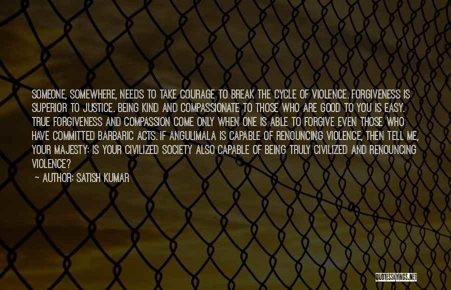 Satish Kumar Quotes: Someone, Somewhere, Needs To Take Courage To Break The Cycle Of Violence. Forgiveness Is Superior To Justice. Being Kind And