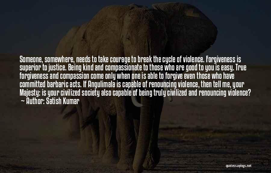 Satish Kumar Quotes: Someone, Somewhere, Needs To Take Courage To Break The Cycle Of Violence. Forgiveness Is Superior To Justice. Being Kind And