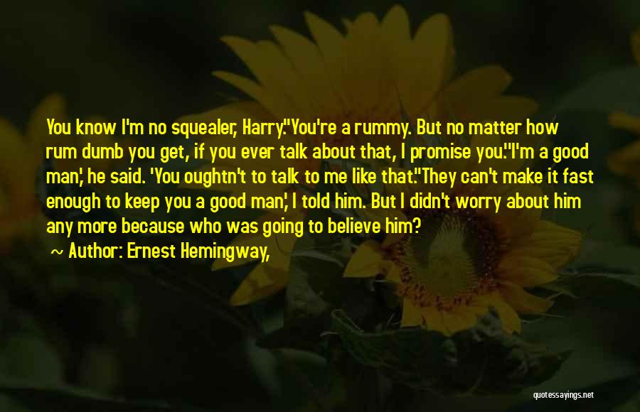 Ernest Hemingway, Quotes: You Know I'm No Squealer, Harry.''you're A Rummy. But No Matter How Rum Dumb You Get, If You Ever Talk
