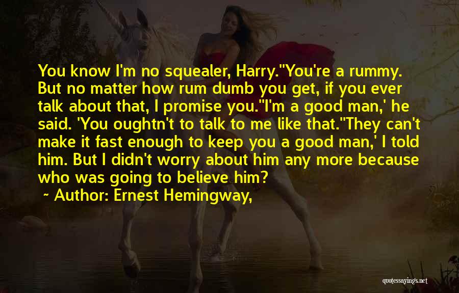 Ernest Hemingway, Quotes: You Know I'm No Squealer, Harry.''you're A Rummy. But No Matter How Rum Dumb You Get, If You Ever Talk