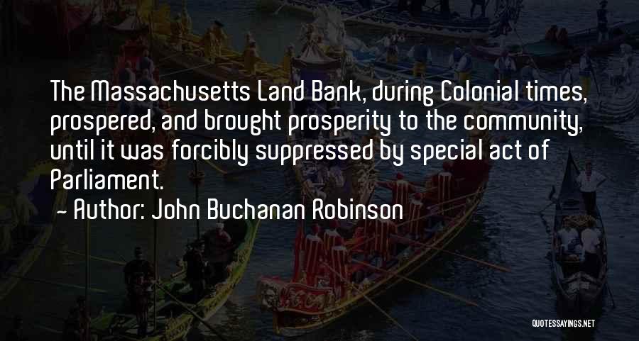 John Buchanan Robinson Quotes: The Massachusetts Land Bank, During Colonial Times, Prospered, And Brought Prosperity To The Community, Until It Was Forcibly Suppressed By