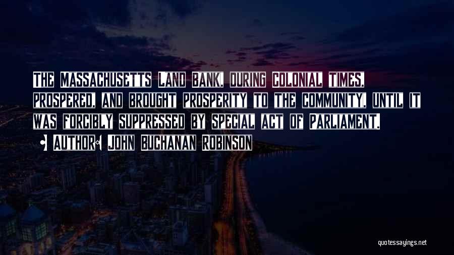 John Buchanan Robinson Quotes: The Massachusetts Land Bank, During Colonial Times, Prospered, And Brought Prosperity To The Community, Until It Was Forcibly Suppressed By