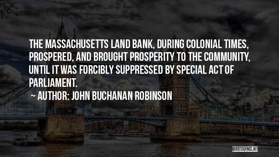 John Buchanan Robinson Quotes: The Massachusetts Land Bank, During Colonial Times, Prospered, And Brought Prosperity To The Community, Until It Was Forcibly Suppressed By