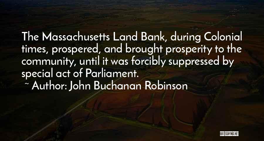 John Buchanan Robinson Quotes: The Massachusetts Land Bank, During Colonial Times, Prospered, And Brought Prosperity To The Community, Until It Was Forcibly Suppressed By
