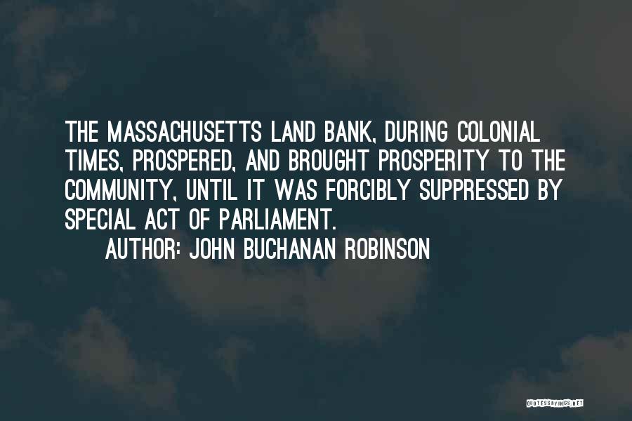 John Buchanan Robinson Quotes: The Massachusetts Land Bank, During Colonial Times, Prospered, And Brought Prosperity To The Community, Until It Was Forcibly Suppressed By