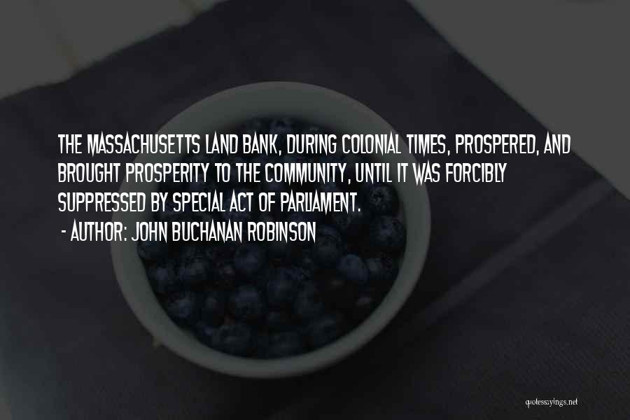 John Buchanan Robinson Quotes: The Massachusetts Land Bank, During Colonial Times, Prospered, And Brought Prosperity To The Community, Until It Was Forcibly Suppressed By