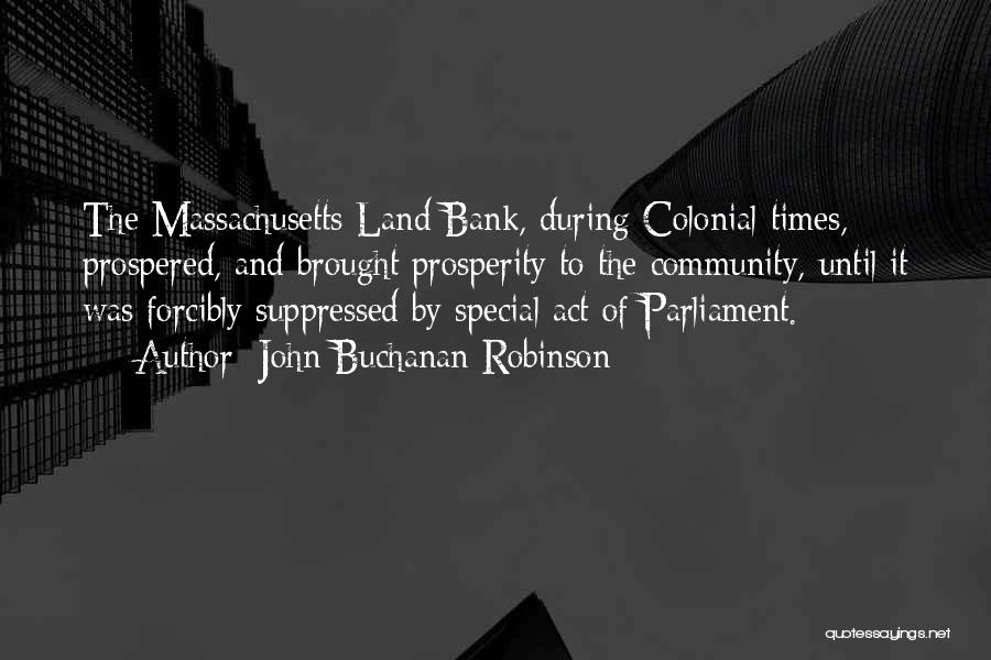 John Buchanan Robinson Quotes: The Massachusetts Land Bank, During Colonial Times, Prospered, And Brought Prosperity To The Community, Until It Was Forcibly Suppressed By